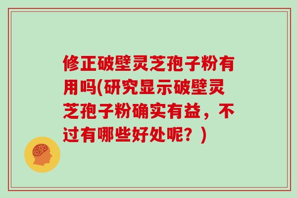 修正破壁灵芝孢子粉有用吗(研究显示破壁灵芝孢子粉确实有益,不过有哪些好处呢?) 修正破壁灵芝孢子粉有用吗(研究显示破壁灵芝孢子粉确实有益,不过有哪些好处呢?)