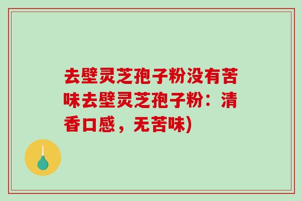 去壁灵芝孢子粉没有苦味去壁灵芝孢子粉:清香口感,无苦味) 去壁灵芝孢子粉没有苦味去壁灵芝孢子粉:清香口感,无苦味)
