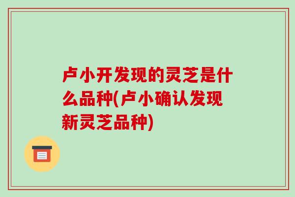 卢小开发现的灵芝是什么品种(卢小确认发现新灵芝品种)