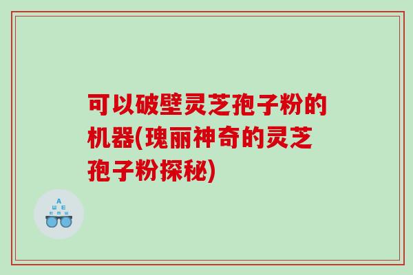 可以破壁灵芝孢子粉的机器(瑰丽神奇的灵芝孢子粉探秘) 可以破壁灵芝孢子粉的机器(瑰丽神奇的灵芝孢子粉探秘)