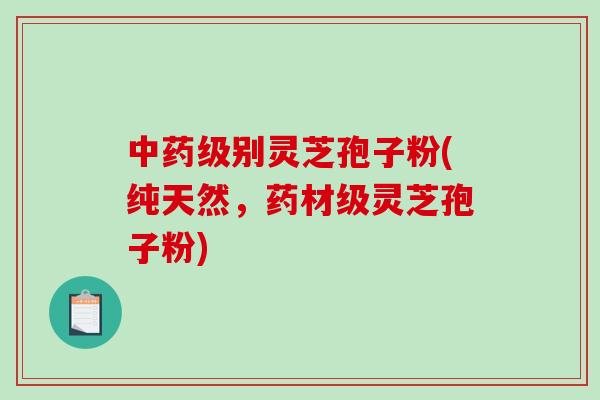 级别灵芝孢子粉(纯天然，药材级灵芝孢子粉)