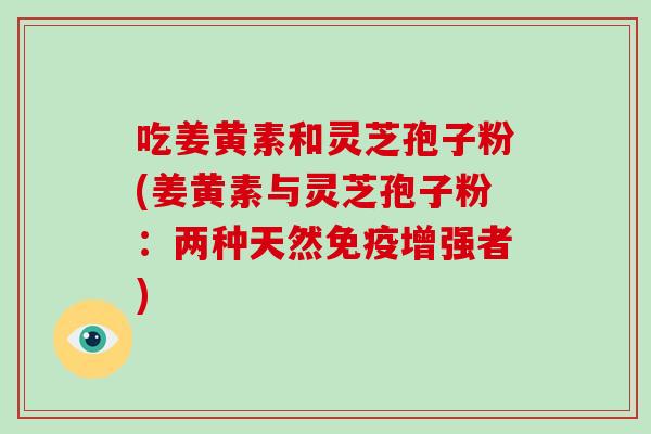 吃姜黄素和灵芝孢子粉(姜黄素与灵芝孢子粉：两种天然免疫增强者)