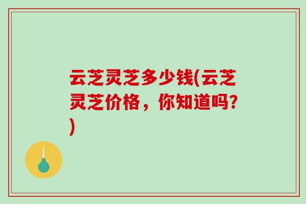 云芝灵芝多少钱(云芝灵芝价格,你知道吗?) 云芝灵芝多少钱(云芝灵芝价格,你知道吗?)