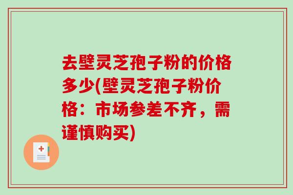 去壁灵芝孢子粉的价格多少(壁灵芝孢子粉价格：市场参差不齐，需谨慎购买)