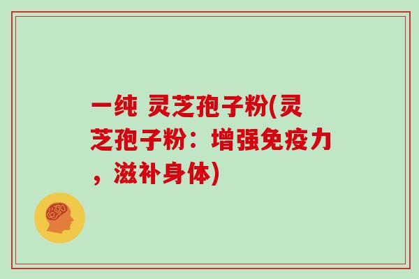 一纯 灵芝孢子粉(灵芝孢子粉：增强免疫力，滋补身体)