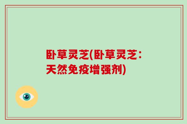 卧草灵芝(卧草灵芝：天然免疫增强剂)