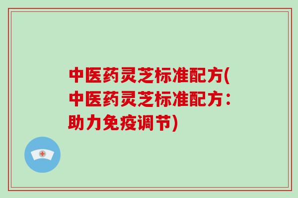 中医药灵芝标准配方(中医药灵芝标准配方：助力免疫调节)