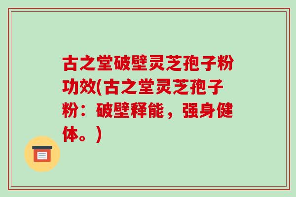古之堂破壁灵芝孢子粉功效(古之堂灵芝孢子粉:破壁释能,强身健体。) 古之堂破壁灵芝孢子粉功效(古之堂灵芝孢子粉:破壁释能,强身健体。)