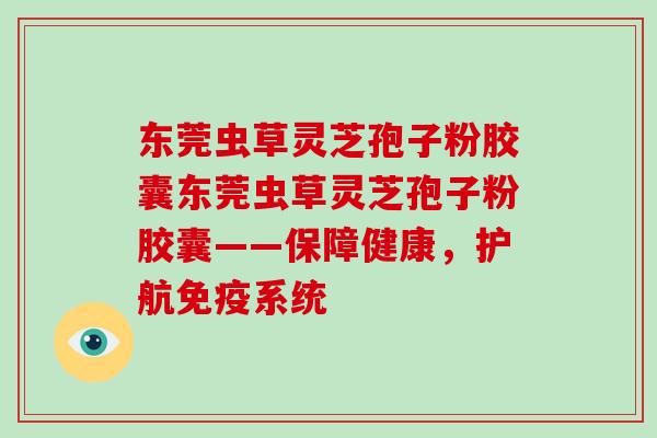 东莞虫草灵芝孢子粉胶囊东莞虫草灵芝孢子粉胶囊——保障健康,护航免疫系统 东莞虫草灵芝孢子粉胶囊东莞虫草灵芝孢子粉胶囊——保障健康,护航免疫系统