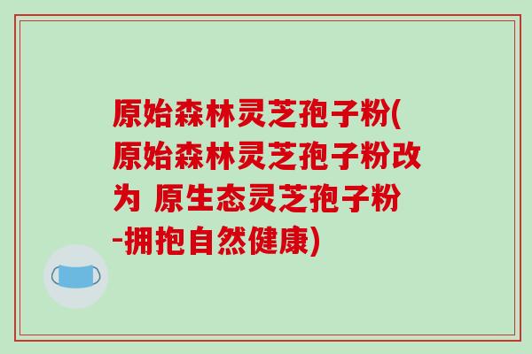 原始森林灵芝孢子粉(原始森林灵芝孢子粉改为 原生态灵芝孢子粉-拥抱自然健康) 原始森林灵芝孢子粉(原始森林灵芝孢子粉改为 原生态灵芝孢子粉-拥抱自然健康)