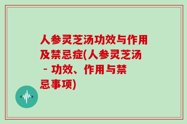 人参灵芝汤功效与作用及禁忌症(人参灵芝汤 - 功效、作用与禁忌事项)