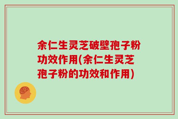 余仁生灵芝破壁孢子粉功效作用(余仁生灵芝孢子粉的功效和作用)