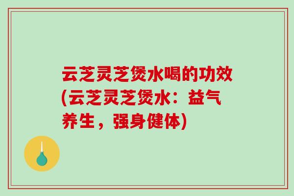 云芝灵芝煲水喝的功效(云芝灵芝煲水：益气养生，强身健体)