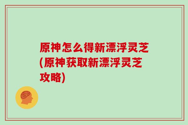 原神怎么得新漂浮灵芝(原神获取新漂浮灵芝攻略)