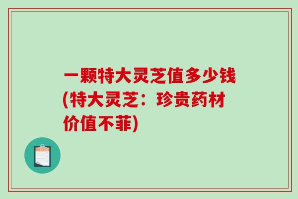 一颗特大灵芝值多少钱(特大灵芝:珍贵药材价值不菲) 一颗特大灵芝值多少钱(特大灵芝:珍贵药材价值不菲)