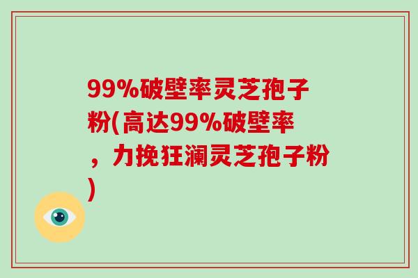 99%破壁率灵芝孢子粉(高达99%破壁率，力挽狂澜灵芝孢子粉)