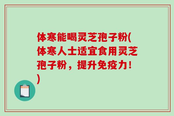 体寒能喝灵芝孢子粉(体寒人士适宜食用灵芝孢子粉,提升免疫力!) 体寒能喝灵芝孢子粉(体寒人士适宜食用灵芝孢子粉,提升免疫力!)