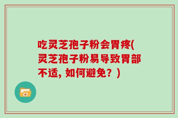 吃灵芝孢子粉会胃疼(灵芝孢子粉易导致胃部不适, 如何避免？)