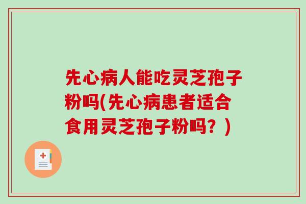 先心人能吃灵芝孢子粉吗(先心患者适合食用灵芝孢子粉吗？)