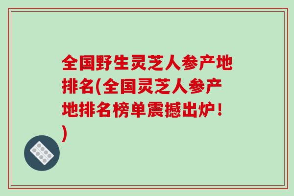 全国野生灵芝人参产地排名(全国灵芝人参产地排名榜单震撼出炉!) 全国野生灵芝人参产地排名(全国灵芝人参产地排名榜单震撼出炉!)