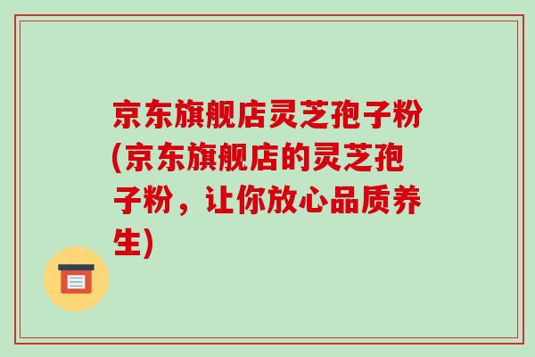 京东旗舰店灵芝孢子粉(京东旗舰店的灵芝孢子粉，让你放心品质养生)