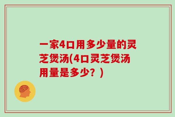 一家4口用多少量的灵芝煲汤(4口灵芝煲汤用量是多少?) 一家4口用多少量的灵芝煲汤(4口灵芝煲汤用量是多少?)