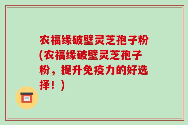 农福缘破壁灵芝孢子粉(农福缘破壁灵芝孢子粉，提升免疫力的好选择！)