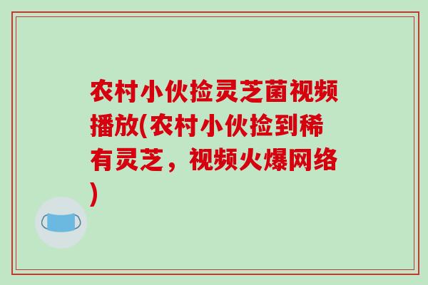 农村小伙捡灵芝菌视频播放(农村小伙捡到稀有灵芝，视频火爆网络)