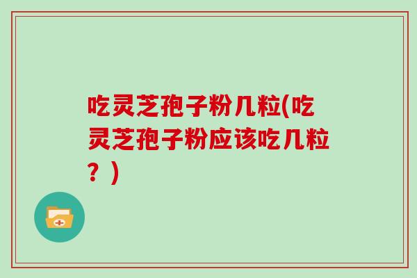 吃灵芝孢子粉几粒(吃灵芝孢子粉应该吃几粒？)