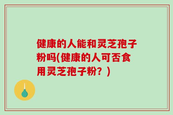 健康的人能和灵芝孢子粉吗(健康的人可否食用灵芝孢子粉?) 健康的人能和灵芝孢子粉吗(健康的人可否食用灵芝孢子粉?)