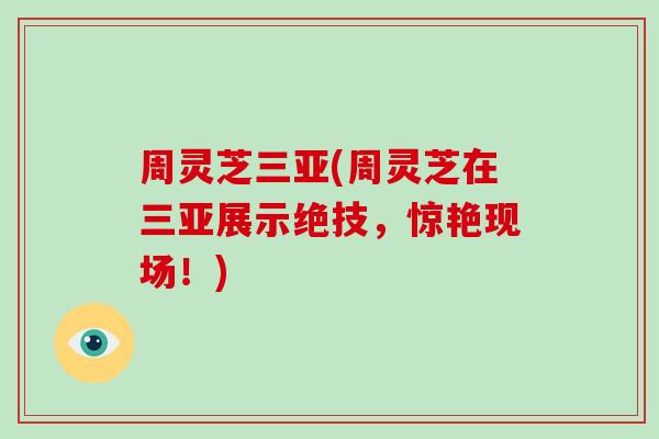 周灵芝三亚(周灵芝在三亚展示绝技,惊艳现场!) 周灵芝三亚(周灵芝在三亚展示绝技,惊艳现场!)