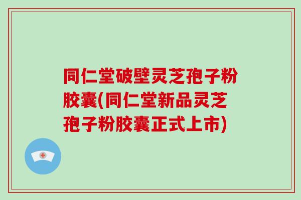 同仁堂破壁灵芝孢子粉胶囊(同仁堂新品灵芝孢子粉胶囊正式上市) 同仁堂破壁灵芝孢子粉胶囊(同仁堂新品灵芝孢子粉胶囊正式上市)