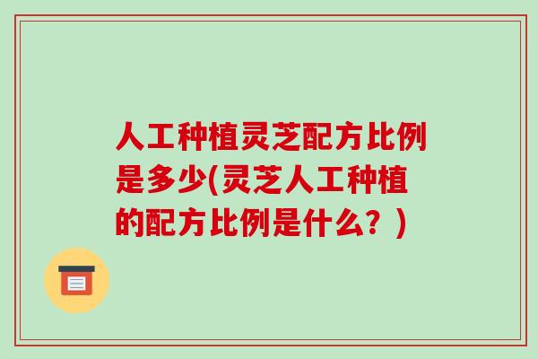 人工种植灵芝配方比例是多少(灵芝人工种植的配方比例是什么?) 人工种植灵芝配方比例是多少(灵芝人工种植的配方比例是什么?)