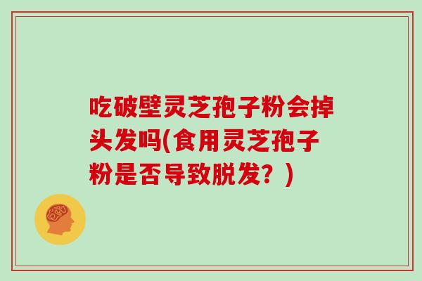吃破壁灵芝孢子粉会掉头发吗(食用灵芝孢子粉是否导致?) 吃破壁灵芝孢子粉会掉头发吗(食用灵芝孢子粉是否导致?)