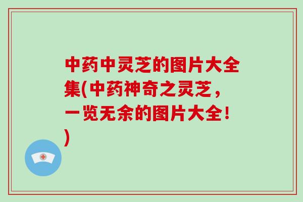 中灵芝的图片大全集(神奇之灵芝，一览无余的图片大全！)