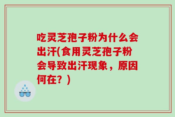吃灵芝孢子粉为什么会出汗(食用灵芝孢子粉会导致出汗现象，原因何在？)