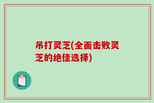 吊打灵芝(全面击败灵芝的绝佳选择)