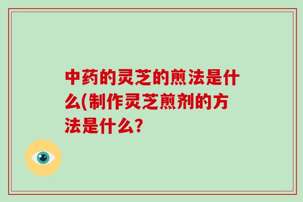 的灵芝的煎法是什么(制作灵芝煎剂的方法是什么？