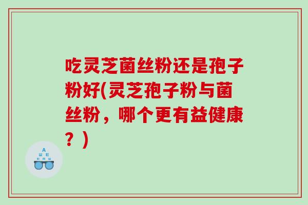 吃灵芝菌丝粉还是孢子粉好(灵芝孢子粉与菌丝粉，哪个更有益健康？)