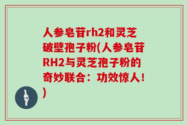 人参皂苷rh2和灵芝破壁孢子粉(人参皂苷RH2与灵芝孢子粉的奇妙联合：功效惊人！)