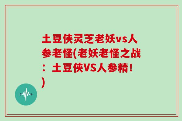 土豆侠灵芝老妖vs人参老怪(老妖老怪之战：土豆侠VS人参精！)