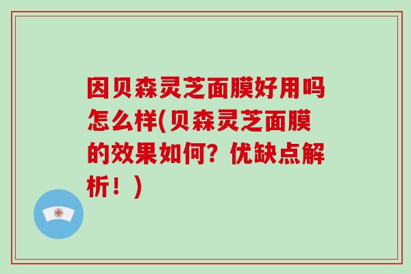 因贝森灵芝面膜好用吗怎么样(贝森灵芝面膜的效果如何?优缺点解析!) 因贝森灵芝面膜好用吗怎么样(贝森灵芝面膜的效果如何?优缺点解析!)