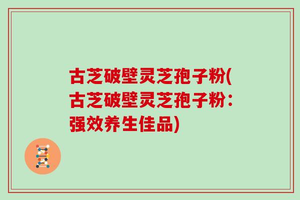 古芝破壁灵芝孢子粉(古芝破壁灵芝孢子粉：强效养生佳品)
