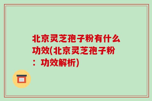 北京灵芝孢子粉有什么功效(北京灵芝孢子粉:功效解析) 北京灵芝孢子粉有什么功效(北京灵芝孢子粉:功效解析)
