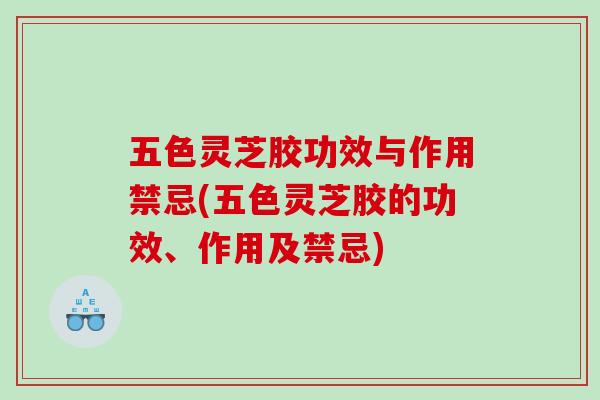 五色灵芝胶功效与作用禁忌(五色灵芝胶的功效、作用及禁忌) 五色灵芝胶功效与作用禁忌(五色灵芝胶的功效、作用及禁忌)
