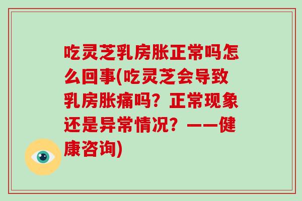 吃灵芝乳房胀正常吗怎么回事(吃灵芝会导致乳房胀痛吗？正常现象还是异常情况？——健康咨询)