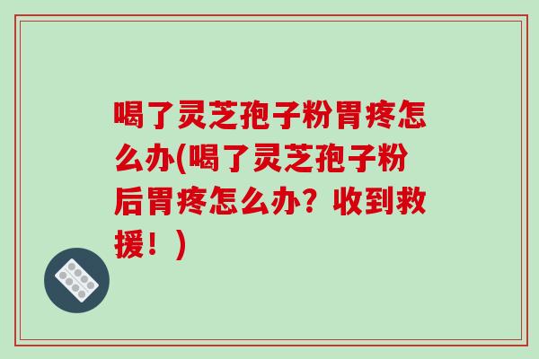 喝了灵芝孢子粉胃疼怎么办(喝了灵芝孢子粉后胃疼怎么办？收到救援！)