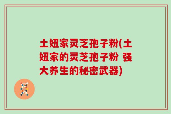 土妞家灵芝孢子粉(土妞家的灵芝孢子粉 强大养生的秘密武器)