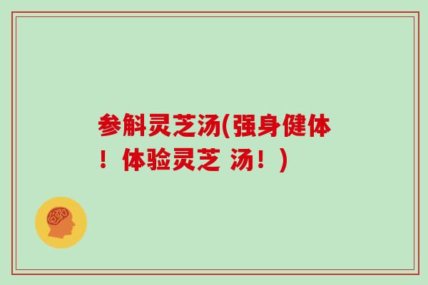 参斛灵芝汤(强身健体!体验灵芝 汤!) 参斛灵芝汤(强身健体!体验灵芝 汤!)