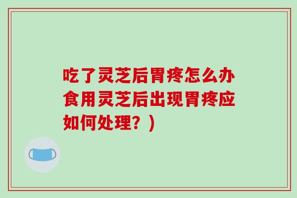 吃了灵芝后胃疼怎么办食用灵芝后出现胃疼应如何处理?) 吃了灵芝后胃疼怎么办食用灵芝后出现胃疼应如何处理?)